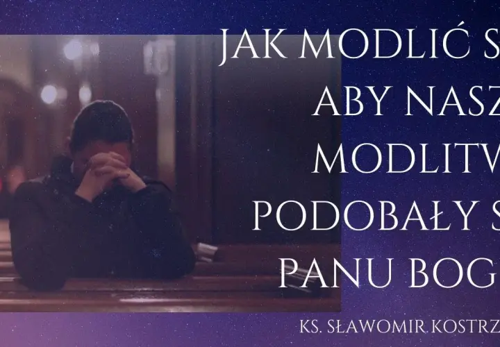 Jak powinna być modlitwa, by podobała się Bogu i była skuteczna