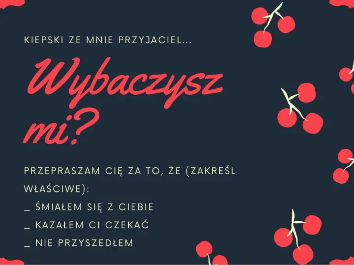 Piękny list na przeprosiny: "Kiepski ze mnie przyjaciel... Wybaczysz mi? Przepraszam Cię za to, że (zakreśl właściwe): śmiałem się z Ciebie, kazałem Ci czekać, nie przyszedłem.