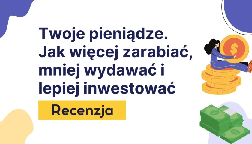 Twoje pieniądze. Jak więcej zarabiać, mniej wydawać i lepiej inwestować. Recenzja. To najlepsze książki o finansach, które pomogą Ci zarządzać budżetem.