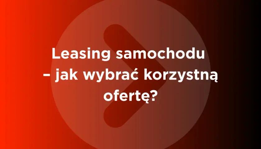 Leasing samochodu - jak wybrać korzystną ofertę? Porównaj firmy leasingowe w Polsce.