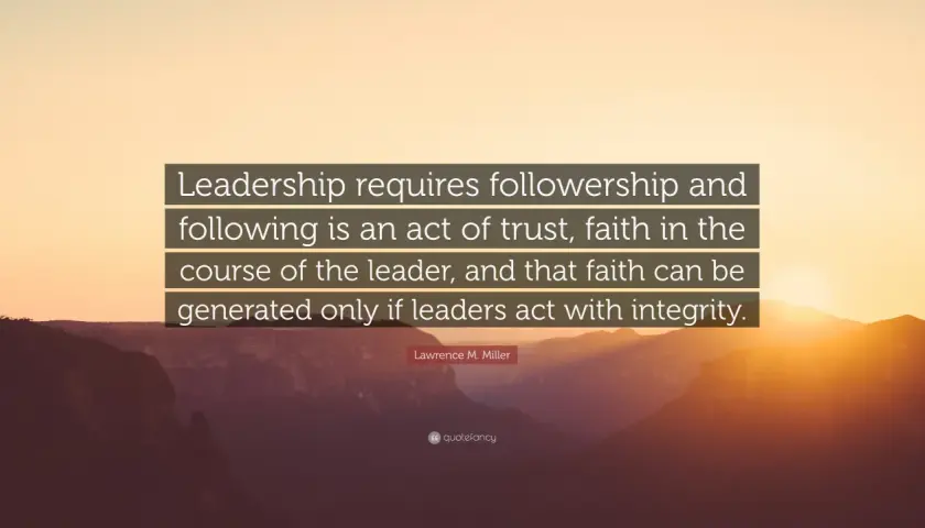 Leadership requires followership. A good follower trusts leaders who act with integrity, generating faith in their course.