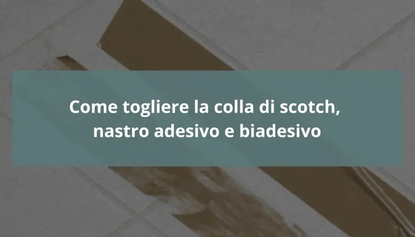 Guida su come togliere la colla di scotch, nastro adesivo e biadesivo da superfici varie.