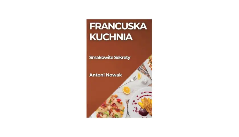 Francuska kuchnia: Smakowite Sekrety Antoniego Nowaka. Dania z kurczakiem i deser z owocami.