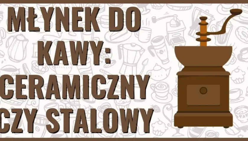 Młynek do kawy ceramiczny czy stalowy - który wybór zaskoczy smakiem?