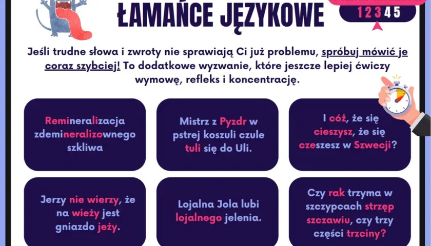 Krótkie łamańce językowe dla dzieci: "Remineralizacja zdemineralizowanego szkliwa", "Mistrz z Pyzdr w pstrej koszuli czule tuli się do Uli", "Jerzy nie wierzy, że na wieży jest gniazdo jeży".