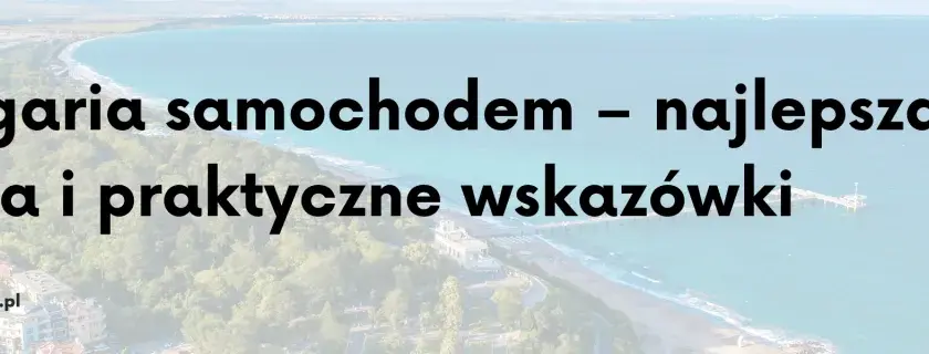 Trasa do Bułgarii: Rumunia czy Serbia? Oszczędź czas i pieniądze