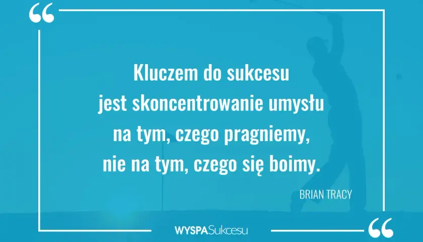 Cytaty Briana Tracy, podobne do tych Zig Ziglar, przypominają: kluczem do sukcesu jest skupienie na pragnieniach, nie na lękach.