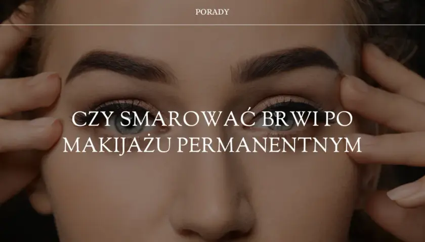 Czy smarować brwi po makijażu permanentnym? Ważne wskazówki