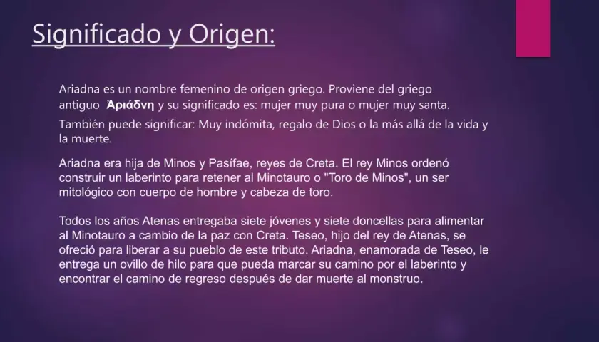Ariadna, nombre de origen griego, significa "mujer muy pura". La princesa Ariadna ayudó a Teseo a escapar del laberinto.