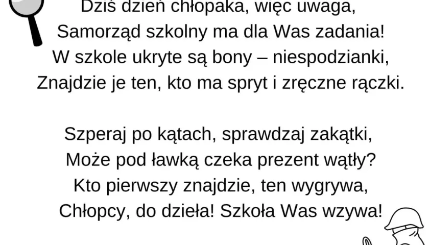 Dzień chłopaka! Samorząd szkolny przygotował zadania i ukryte niespodzianki. Szukajcie prezentów, kto pierwszy znajdzie, ten wygrywa! Zabawne nazwy zadań czekają!