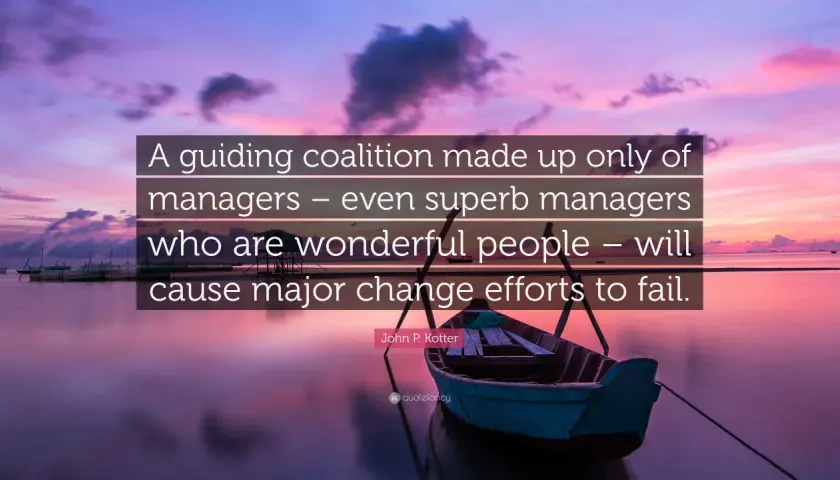 A guiding coalition needs more than just managers to succeed. This quote highlights the importance of diverse leadership for change.
