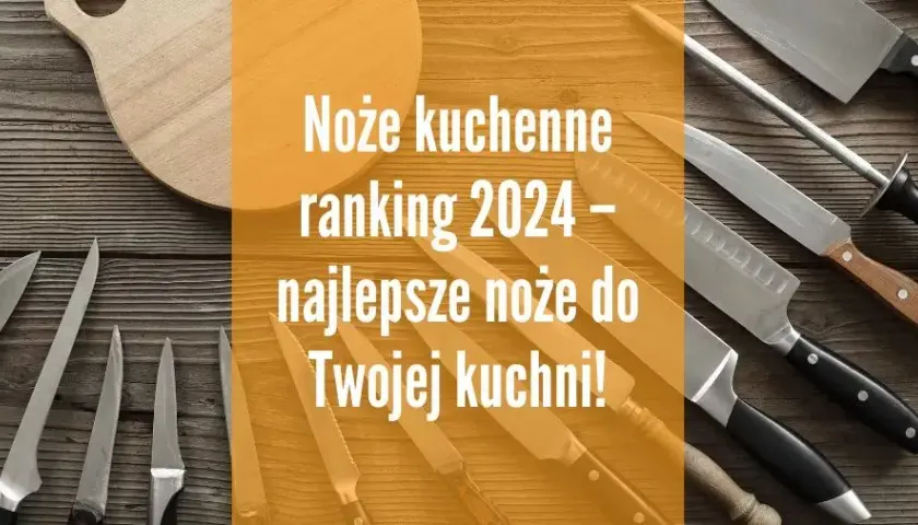 Noże kuchenne ranking: wybierz najlepszy zestaw na każdą kuchnię