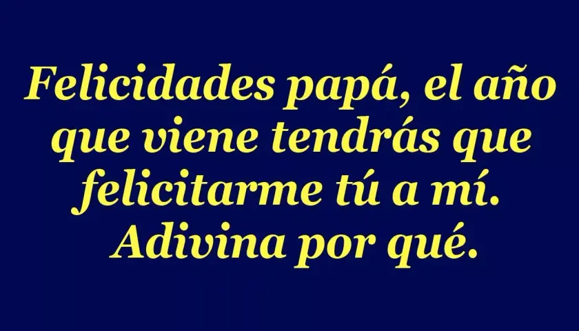 Felicitaciones papá, el año que viene tendrás que felicitarme tú a mí. Adivina por qué. Frases para el día del padre cortas y graciosas.