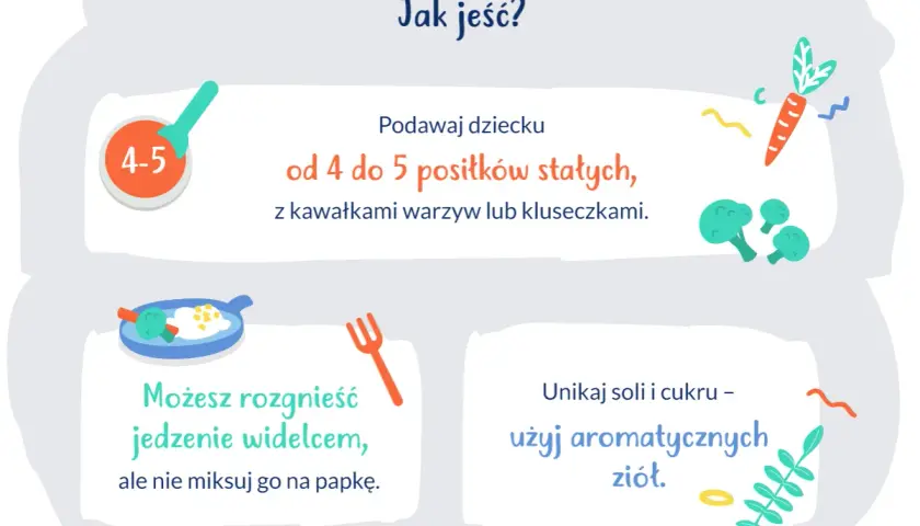Podawaj dziecku 9 miesięcy od 4 do 5 posiłków stałych z kawałkami warzyw. Rozgnieć jedzenie widelcem, unikaj soli i cukru, użyj ziół.