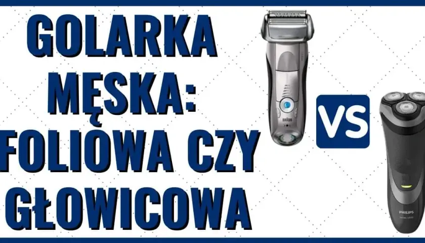 Golarka foliowa czy głowicowa? Wybierz idealną dla siebie