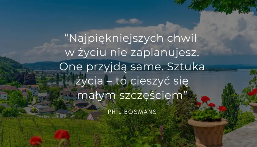 Cytaty z życia codziennego: "Najpiękniejszych chwil w życiu nie zaplanujesz. One przyjdą same. Sztuka życia – to cieszyć się małym szczęściem". Phil Bosmans.
