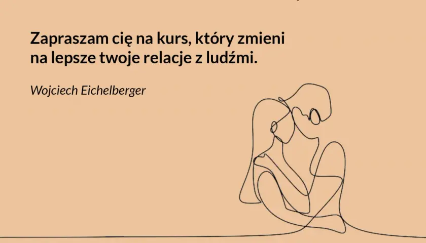 Przy tobie mogę być sobą, czuję, że żyję na nowo. Kurs Wojciecha Eichelbergera zmieni twoje relacje z ludźmi.