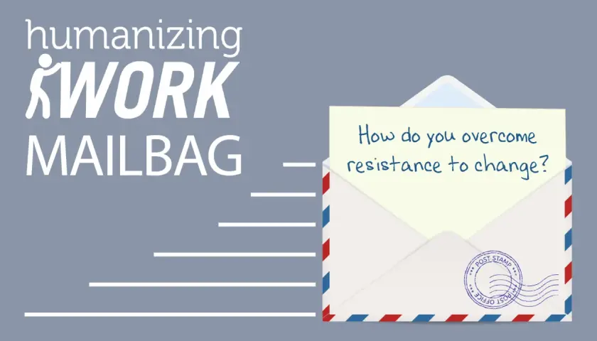 Humanizing Work Mailbag asks: "How do you overcome resistance to change?" A question for any aspiring change agent.