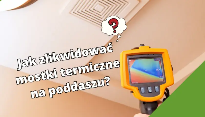 Jak zlikwidować mostki termiczne na poddaszu? Poradnik krok po kroku