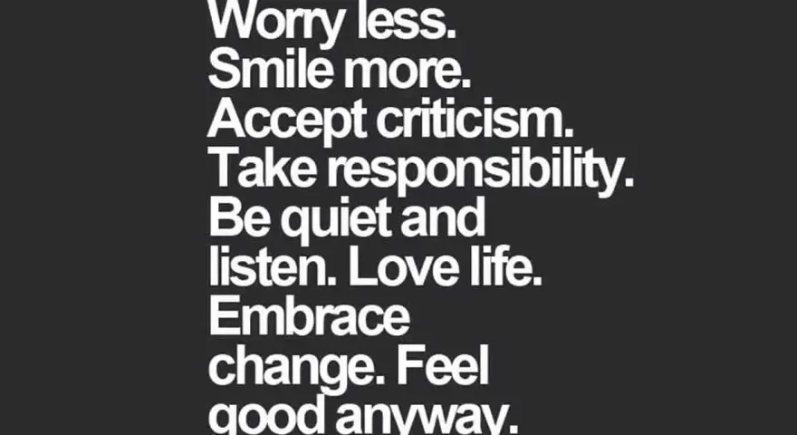 Tips for a better life: worry less, smile more, accept criticism, take responsibility, listen, love life, embrace change, and feel good anyway.