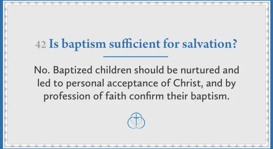 Question: Is baptism sufficient for salvation? Answer: No. Baptized children need nurturing and personal acceptance of Christ.