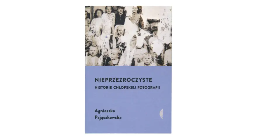 Okładka książki Agnieszki Pajączkowskiej "Nieprzezroczyste. Historie chłopskiej fotografii" z grupą dzieci na zdjęciu.