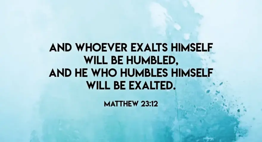 And whoever exalts himself will be humbled, and he who humbles himself will be exalted." Matthew 23:12. A lesson on humility.