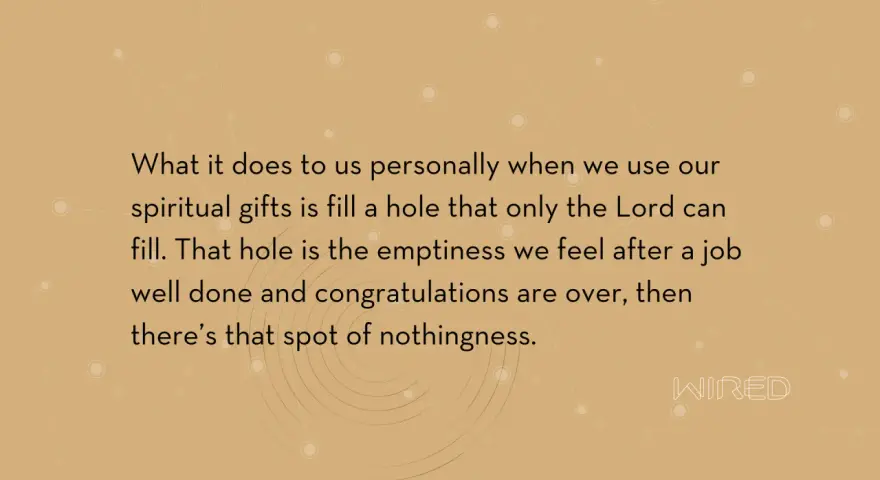Using our spiritual gifts fills a void, a spiritual emptiness that only the Lord can truly satisfy.