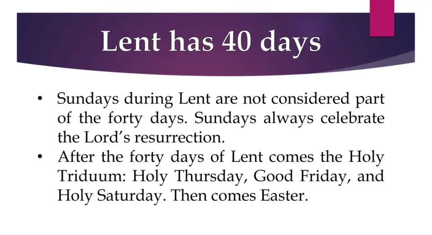 Lent has 40 days. Sundays during Lent celebrate the Lord's resurrection and are not counted in the forty days.