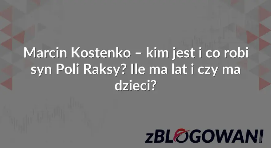 Marcin Kostenko – kim jest i co robi syn Poli Raksy? Ile ma lat i czy ma dzieci? zBLOGOWANI.