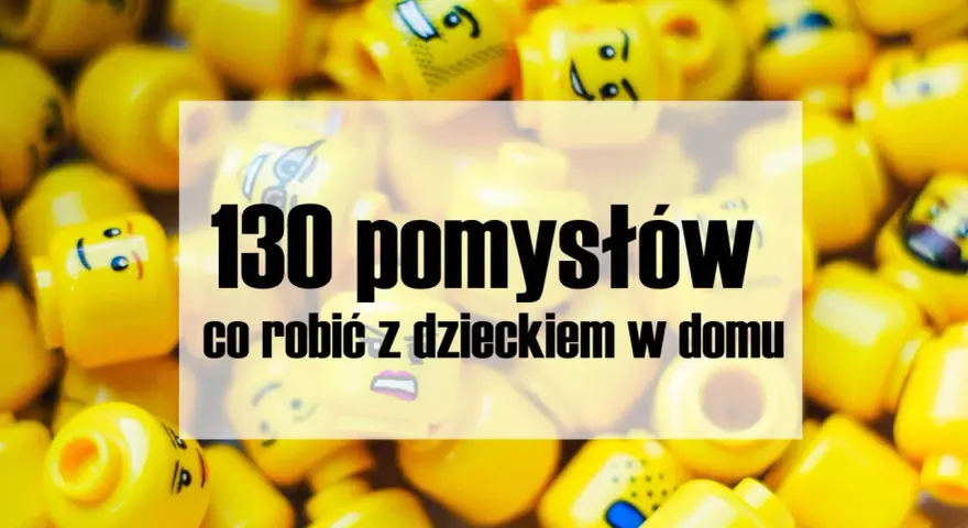 Co robić z dzieckiem w domu? 50+ kreatywnych pomysłów!