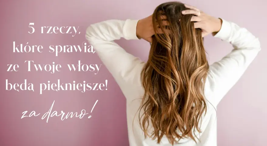 5 rzeczy, które sprawią, że Twoje włosy będą piękniejsze! Dowiedz się, jak wzmocnić włosy za darmo.