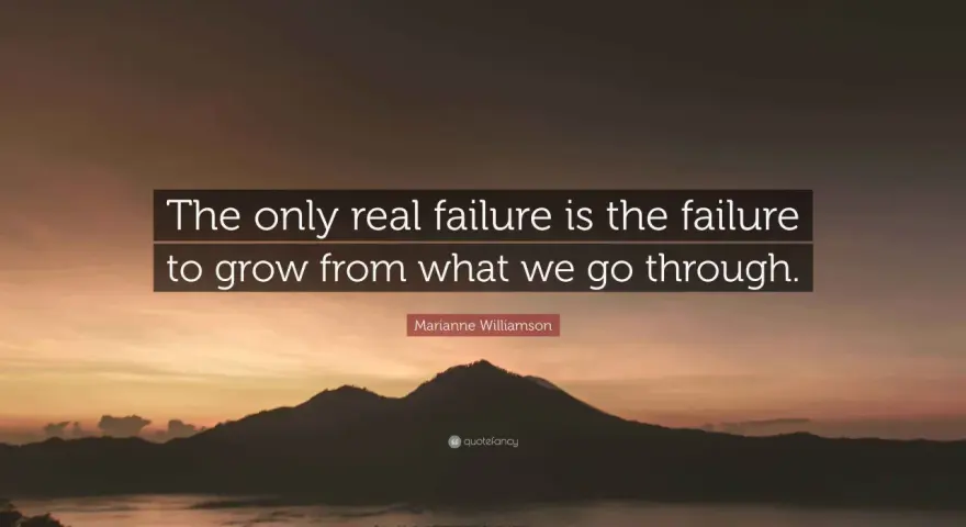 The only real failure is the failure to grow from what we go through. Marianne Williamson.