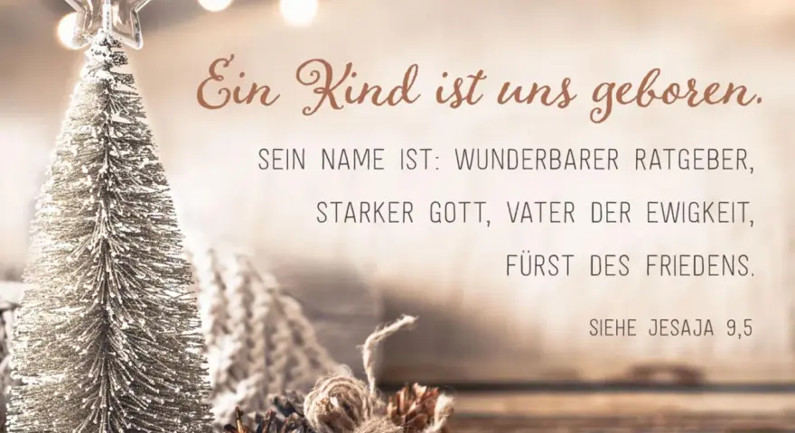 Weihnachts-Bibelspruch: Ein Kind ist uns geboren, sein Name ist Wunderbarer Ratgeber, Starker Gott, Vater der Ewigkeit, Fürst des Friedens. Jesaja 9,5.