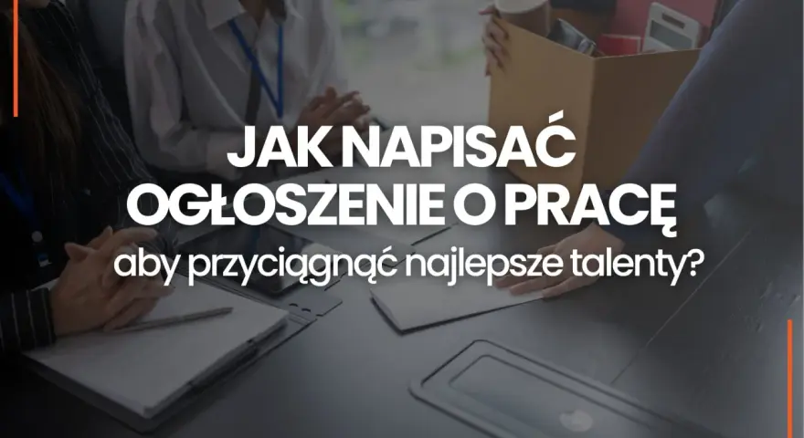 Jak napisać ogłoszenie o pracę, by przyciągnąć najlepsze talenty? Wzór i wskazówki.