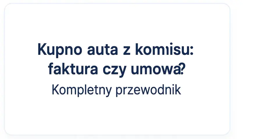 Kupno auta z komisu: faktura czy umowa? Kompletny przewodnik po formalnościach.