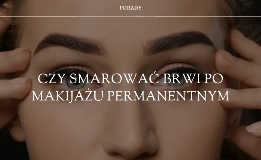 Czy smarować brwi po makijażu permanentnym? Ważne wskazówki