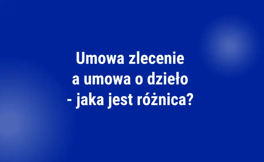 Umowa o dzieło vs zlecenie: Kluczowe różnice dla Twojego portfela