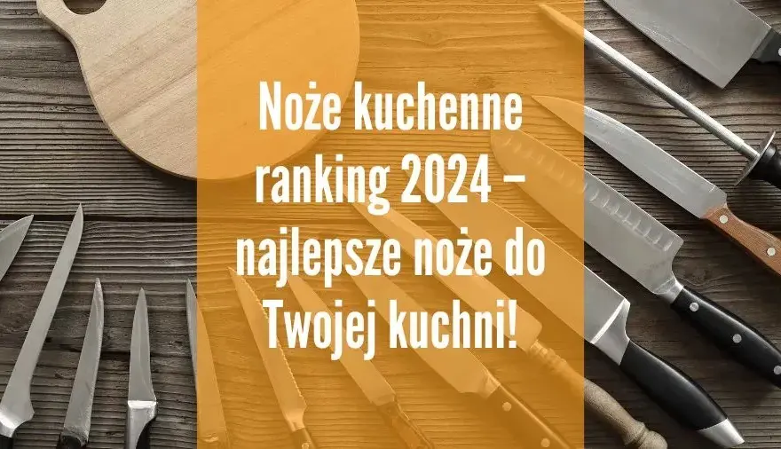 Noże kuchenne ranking: wybierz najlepszy zestaw na każdą kuchnię