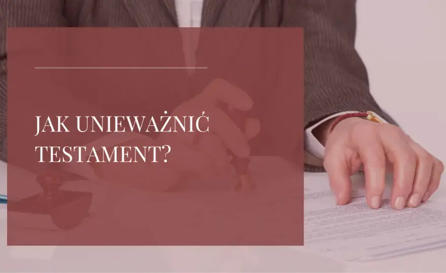 Jak unieważnić testament notarialny? Poradnik krok po kroku