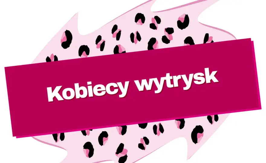 Kobiecy wytrysk - fizjologia czy problem? Rozwiej wątpliwości