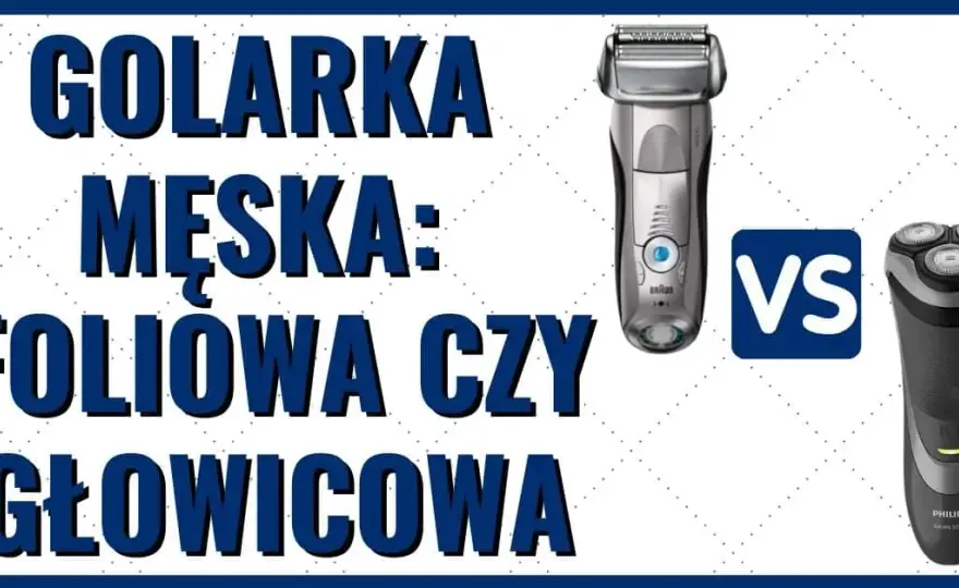 Golarka foliowa czy głowicowa? Wybierz idealną dla siebie