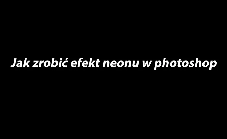 Jak zrobić neonowy napis w Photoshopie i zaskoczyć swoich znajomych