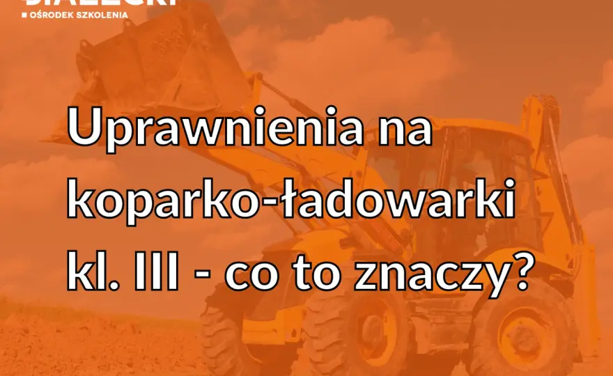 Uprawnienia na koparko-ładowarkę: klasa III, nie klasa 1!