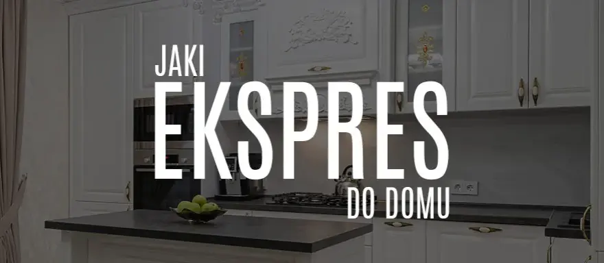 Jaki ekspres do kawy do domu - wybierz idealny model dla siebie