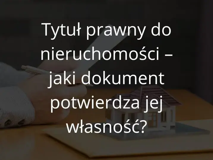 Tytuł prawny do nieruchomości - jakie dokumenty są niezbędne?
