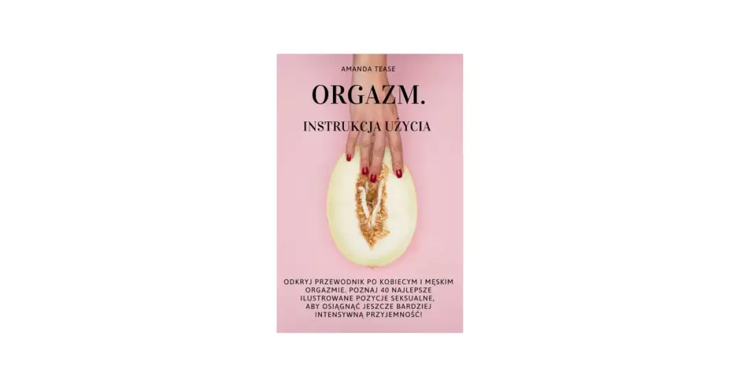 Przewodnik po kobiecym i męskim orgazmie. Poznaj 40 najlepszych, ilustrowanych pozycji seksualnych, aby odkryć ulubione pozycje kobiet i osiągnąć intensywną przyjemność.