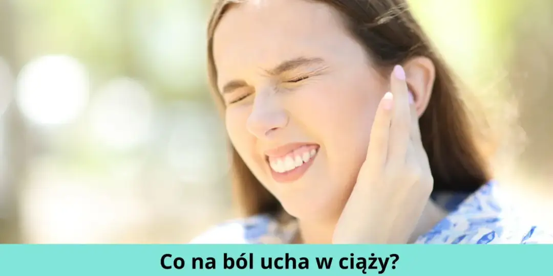 Skuteczne sposoby na ból ucha w ciąży - co możesz zrobić?