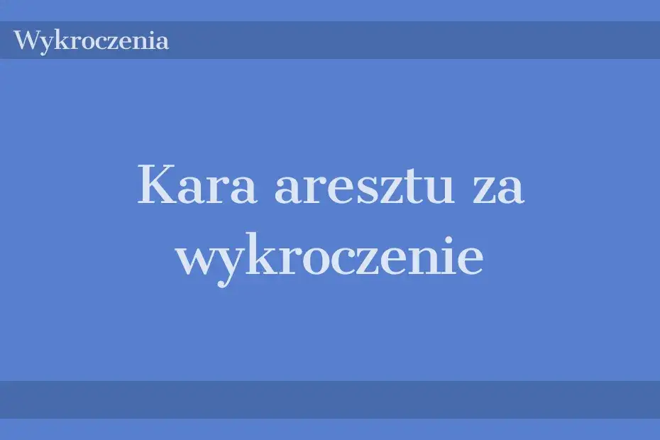 Kara aresztu za wykroczenie: co musisz wiedzieć, aby uniknąć problemów