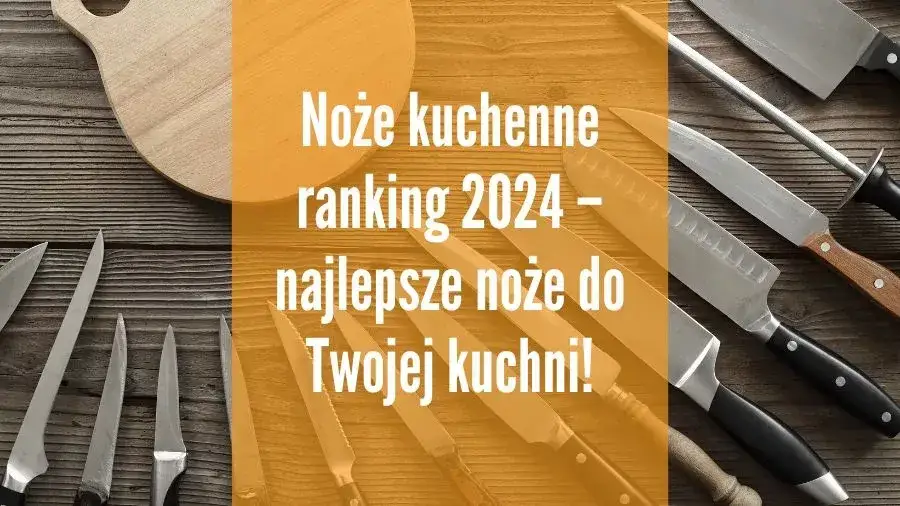 Noże kuchenne ranking: wybierz najlepszy zestaw na każdą kuchnię